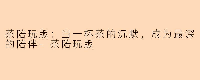 茶陪玩版:当一杯茶的沉默,成为最深的陪伴-茶陪玩版