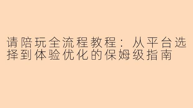 请陪玩全流程教程：从平台选择到体验优化的保姆级指南