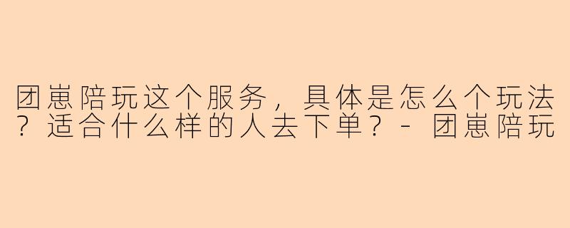 团崽陪玩这个服务,具体是怎么个玩法?适合什么样的人去下单?-团崽陪玩