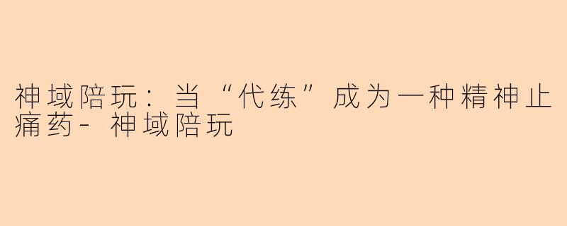 神域陪玩:当“代练”成为一种精神止痛药-神域陪玩