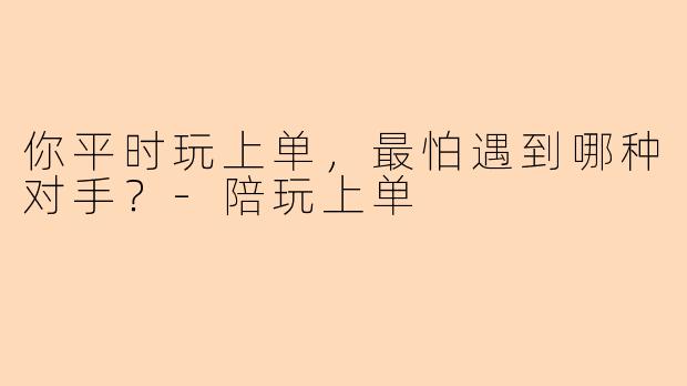你平时玩上单，最怕遇到哪种对手？