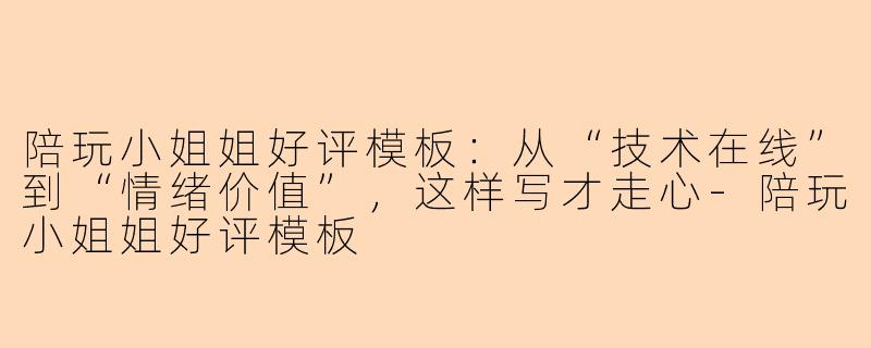 陪玩小姐姐好评模板:从“技术在线”到“情绪价值”,这样写才走心-陪玩小姐姐好评模板