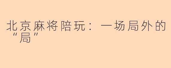 北京麻将陪玩：一场局外的“局”