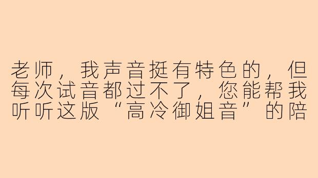 老师,我声音挺有特色的,但每次试音都过不了,您能帮我听听这版“高冷御姐音”的陪玩试音稿吗?(播放录音)“……老板,上号,别磨蹭,我时间很贵,迟到一秒扣十块,现在,立刻,马上,进队。”