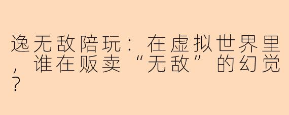 逸无敌陪玩:在虚拟世界里,谁在贩卖“无敌”的幻觉?
