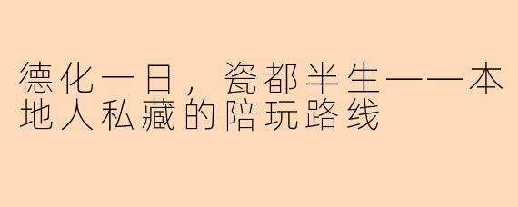 德化一日,瓷都半生——本地人私藏的陪玩路线