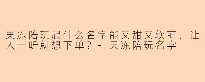 果冻陪玩起什么名字能又甜又软萌，让人一听就想下单？-果冻陪玩名字