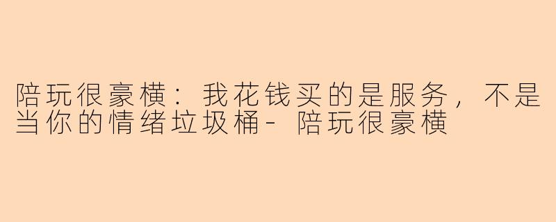 陪玩很豪横:我花钱买的是服务,不是当你的情绪垃圾桶-陪玩很豪横