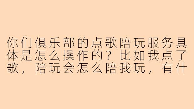 你们俱乐部的点歌陪玩服务具体是怎么操作的？比如我点了歌，陪玩会怎么陪我玩，有什么规矩吗？