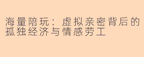 海量陪玩：虚拟亲密背后的孤独经济与情感劳工