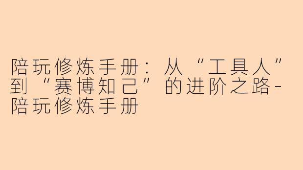 陪玩修炼手册:从“工具人”到“赛博知己”的进阶之路-陪玩修炼手册