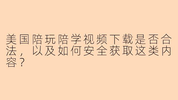 美国陪玩陪学视频下载是否合法,以及如何安全获取这类内容?