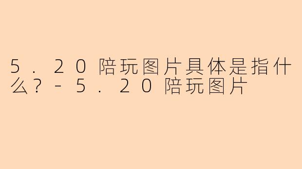 5.20陪玩图片具体是指什么?-5.20陪玩图片