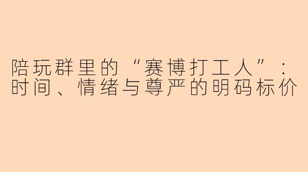 陪玩群里的“赛博打工人”:时间、情绪与尊严的明码标价