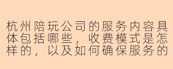 杭州陪玩公司的服务内容具体包括哪些，收费模式是怎样的，以及如何确保服务的合规性和安全性？