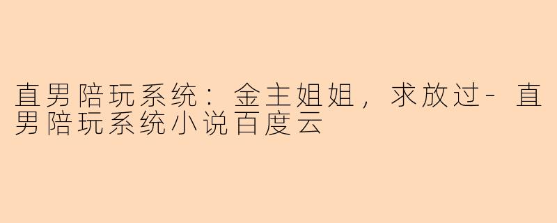 直男陪玩系统:金主姐姐,求放过-直男陪玩系统小说百度云