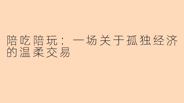 陪吃陪玩:一场关于孤独经济的温柔交易