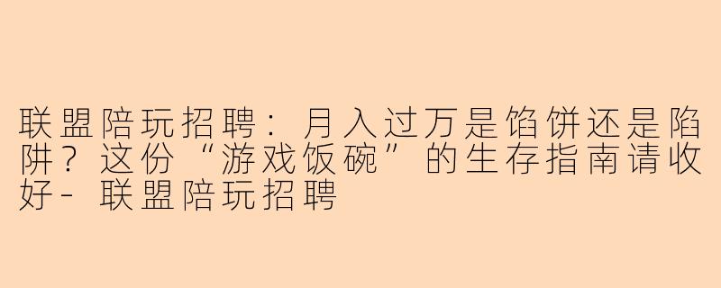 联盟陪玩招聘:月入过万是馅饼还是陷阱?这份“游戏饭碗”的生存指南请收好-联盟陪玩招聘