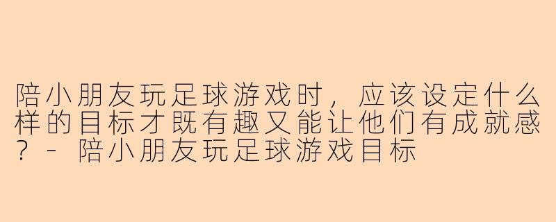 陪小朋友玩足球游戏时，应该设定什么样的目标才既有趣又能让他们有成就感？-陪小朋友玩足球游戏目标