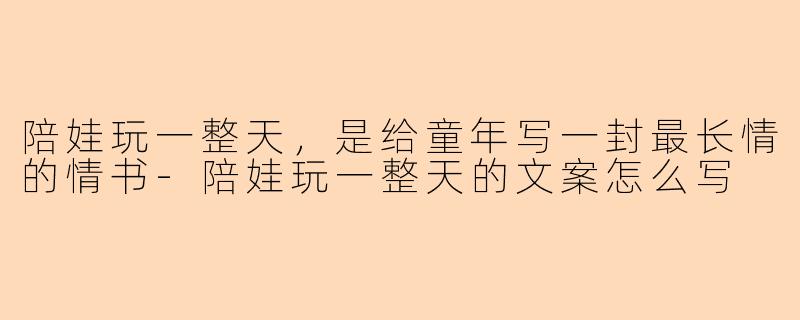 陪娃玩一整天,是给童年写一封最长情的情书-陪娃玩一整天的文案怎么写