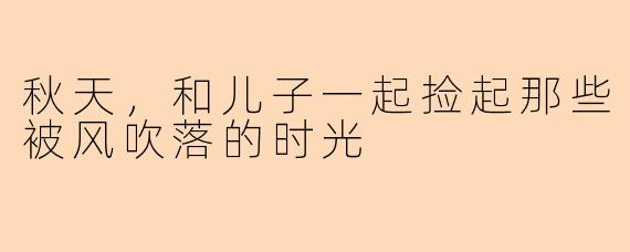 秋天,和儿子一起捡起那些被风吹落的时光