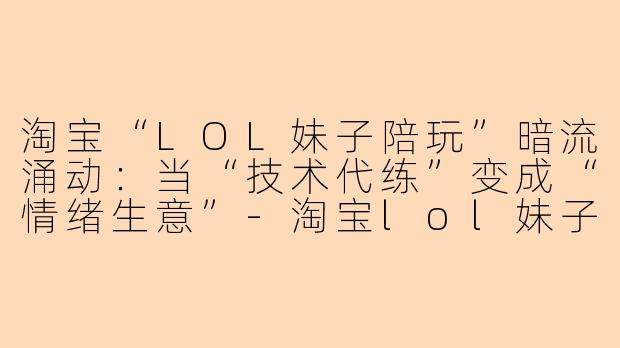 淘宝“LOL妹子陪玩”暗流涌动:当“技术代练”变成“情绪生意”-淘宝lol妹子陪玩