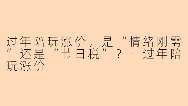 过年陪玩涨价,是“情绪刚需”还是“节日税”?-过年陪玩涨价
