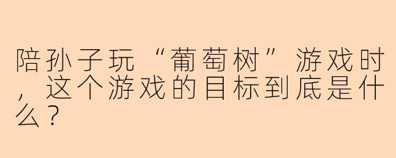 陪孙子玩“葡萄树”游戏时，这个游戏的目标到底是什么？