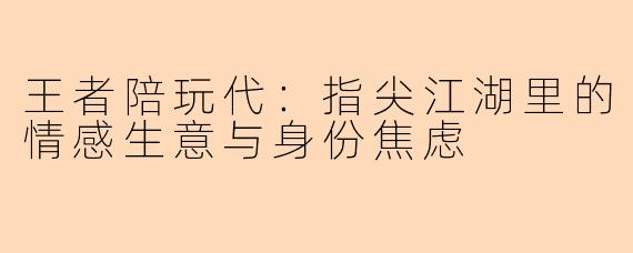 王者陪玩代:指尖江湖里的情感生意与身份焦虑