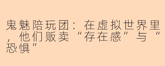 鬼魅陪玩团:在虚拟世界里,他们贩卖“存在感”与“恐惧”