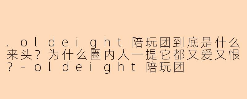 .oldeight陪玩团到底是什么来头？为什么圈内人一提它都又爱又恨？