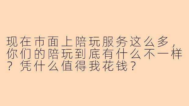 现在市面上陪玩服务这么多,你们的陪玩到底有什么不一样?凭什么值得我花钱?