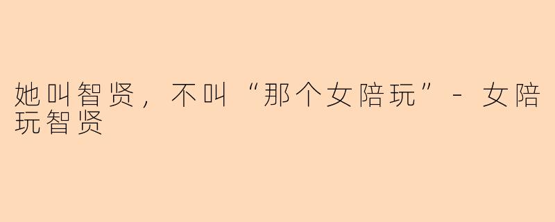 她叫智贤,不叫“那个女陪玩”-女陪玩智贤