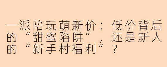 一派陪玩萌新价:低价背后的“甜蜜陷阱”,还是新人的“新手村福利”?