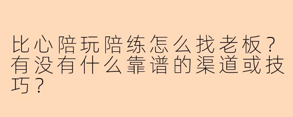 比心陪玩陪练怎么找老板？有没有什么靠谱的渠道或技巧？