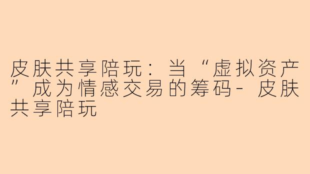 皮肤共享陪玩:当“虚拟资产”成为情感交易的筹码-皮肤共享陪玩