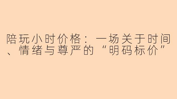 陪玩小时价格:一场关于时间、情绪与尊严的“明码标价”