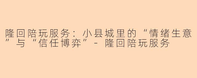 隆回陪玩服务:小县城里的“情绪生意”与“信任博弈”-隆回陪玩服务