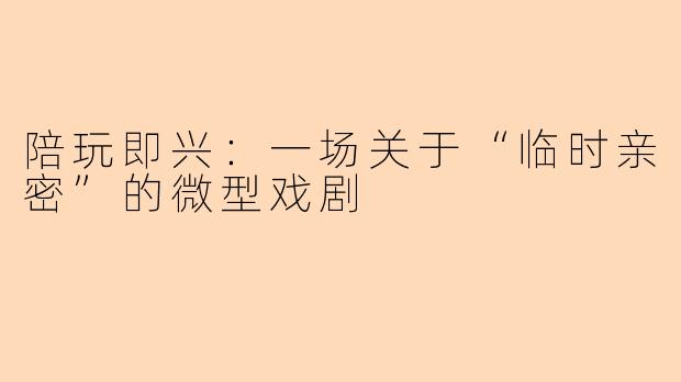 陪玩即兴：一场关于“临时亲密”的微型戏剧