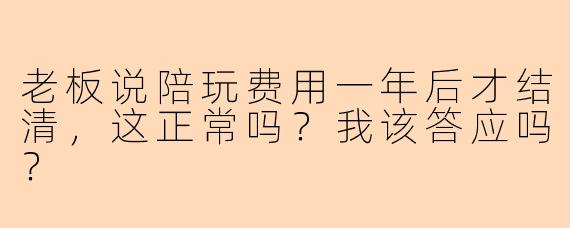 老板说陪玩费用一年后才结清，这正常吗？我该答应吗？