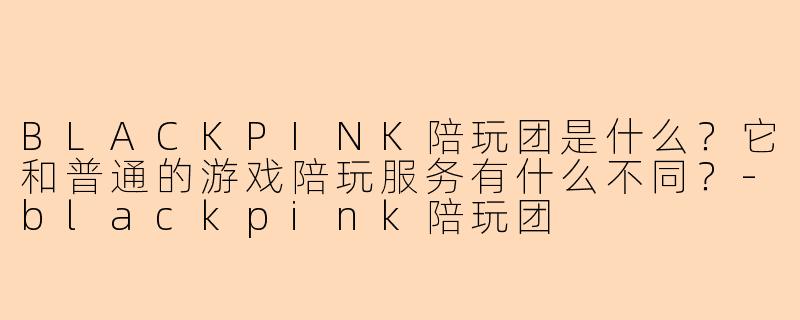 BLACKPINK陪玩团是什么?它和普通的游戏陪玩服务有什么不同?-blackpink陪玩团