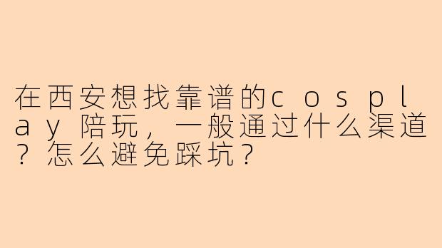 在西安想找靠谱的cosplay陪玩,一般通过什么渠道?怎么避免踩坑?