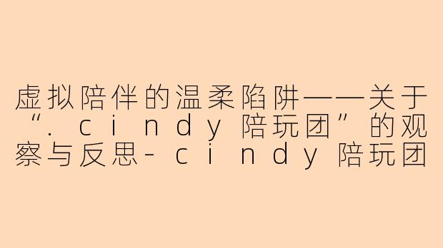 虚拟陪伴的温柔陷阱——关于“.cindy陪玩团”的观察与反思-cindy陪玩团