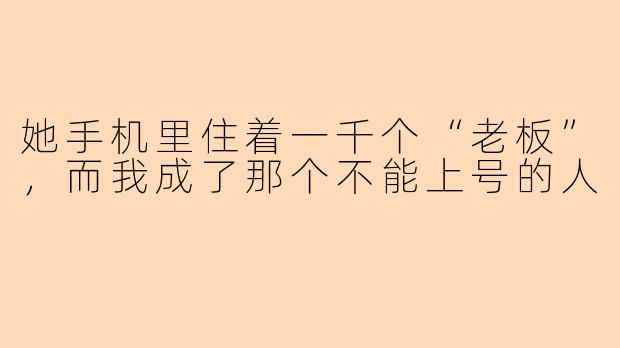 她手机里住着一千个“老板”,而我成了那个不能上号的人