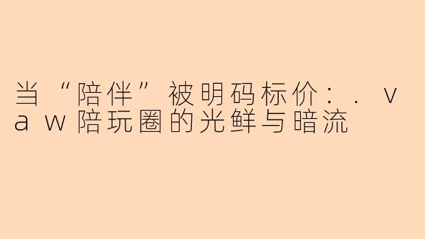 当“陪伴”被明码标价:.vaw陪玩圈的光鲜与暗流