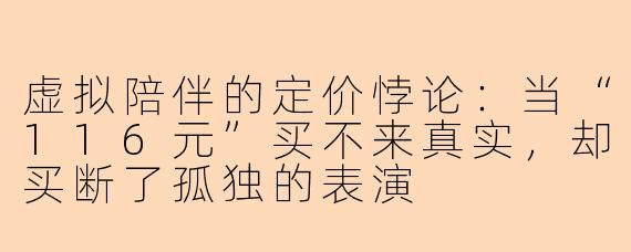 虚拟陪伴的定价悖论：当“116元”买不来真实，却买断了孤独的表演