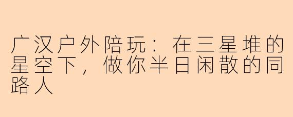 广汉户外陪玩:在三星堆的星空下,做你半日闲散的同路人