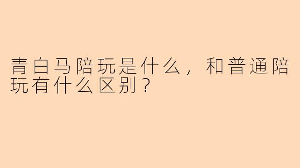 青白马陪玩是什么，和普通陪玩有什么区别？
