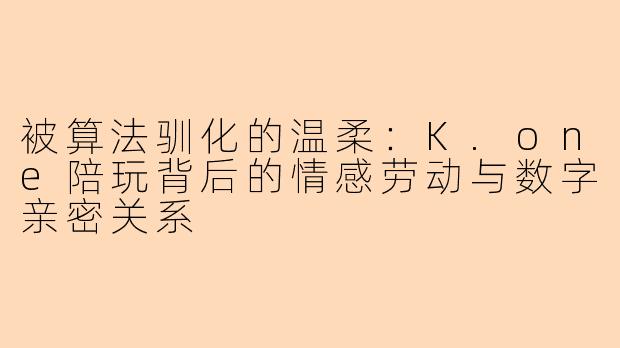 被算法驯化的温柔:K.one陪玩背后的情感劳动与数字亲密关系