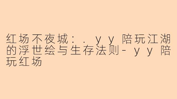 红场不夜城：.yy陪玩江湖的浮世绘与生存法则